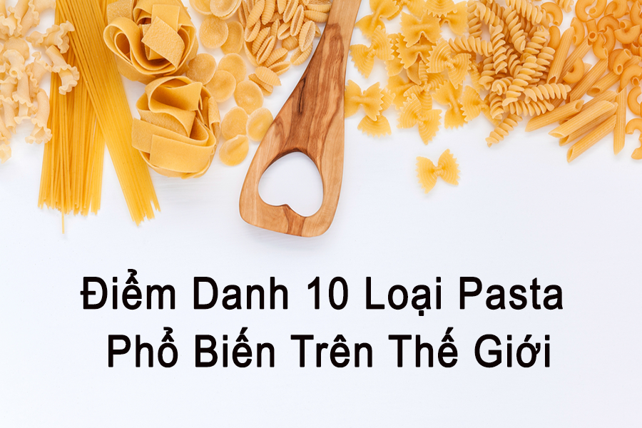 Điểm Danh 10 Loại Pasta Phổ Biến Trên Thế Giới